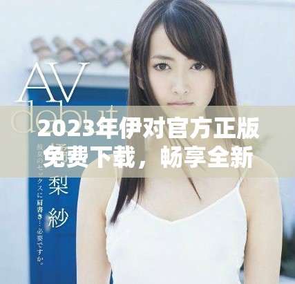 2023年伊对官方正版免费下载，畅享全新交流体验