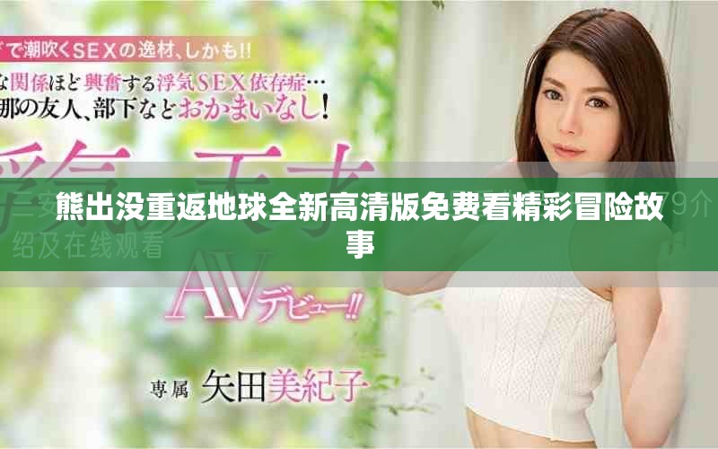 熊出没重返地球全新高清版免费看精彩冒险故事