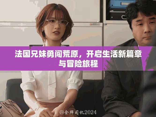 法国兄妹勇闯荒原，开启生活新篇章与冒险旅程