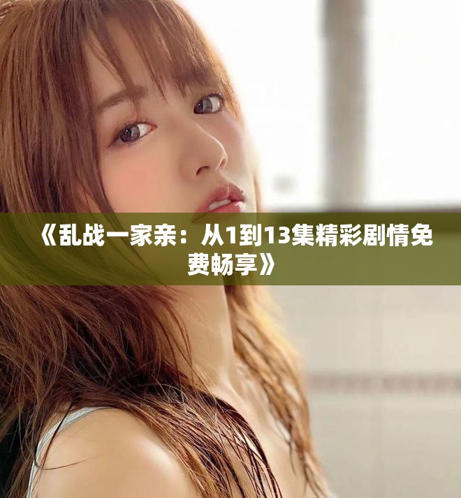 《乱战一家亲：从1到13集精彩剧情免费畅享》