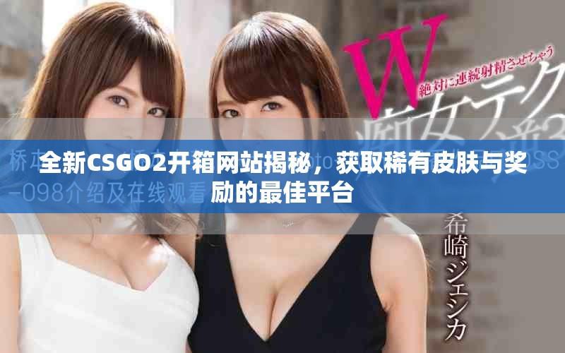 全新CSGO2开箱网站揭秘，获取稀有皮肤与奖励的最佳平台