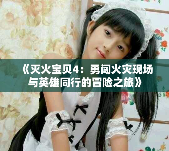 《灭火宝贝4：勇闯火灾现场与英雄同行的冒险之旅》