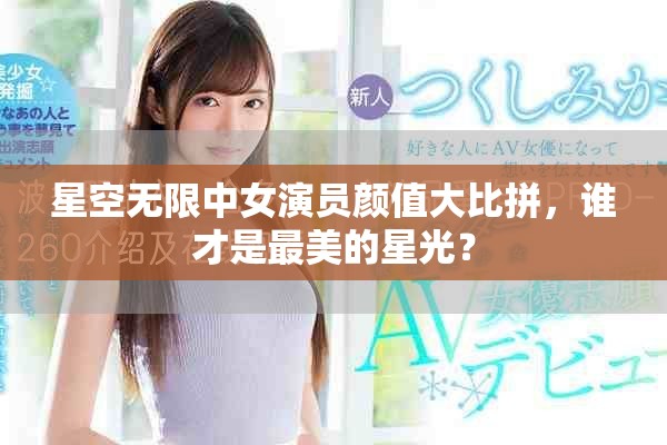 星空无限中女演员颜值大比拼，谁才是最美的星光？