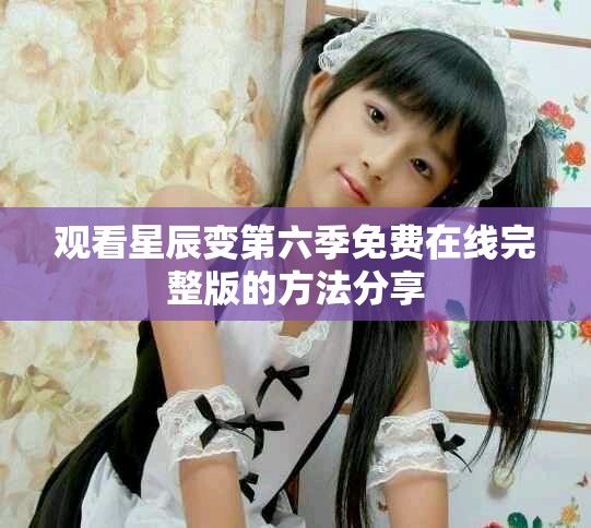 观看星辰变第六季免费在线完整版的方法分享