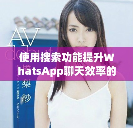 使用搜索功能提升WhatsApp聊天效率的技巧和方法