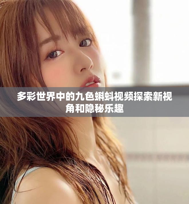 多彩世界中的九色蝌蚪视频探索新视角和隐秘乐趣