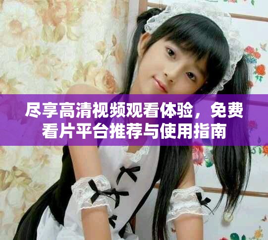 尽享高清视频观看体验，免费看片平台推荐与使用指南