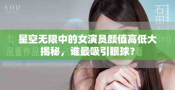 星空无限中的女演员颜值高低大揭秘，谁最吸引眼球？
