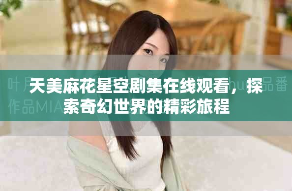 天美麻花星空剧集在线观看，探索奇幻世界的精彩旅程