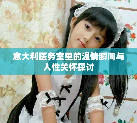 意大利医务室里的温情瞬间与人性关怀探讨