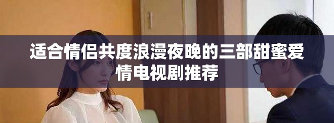 适合情侣共度浪漫夜晚的三部甜蜜爱情电视剧推荐