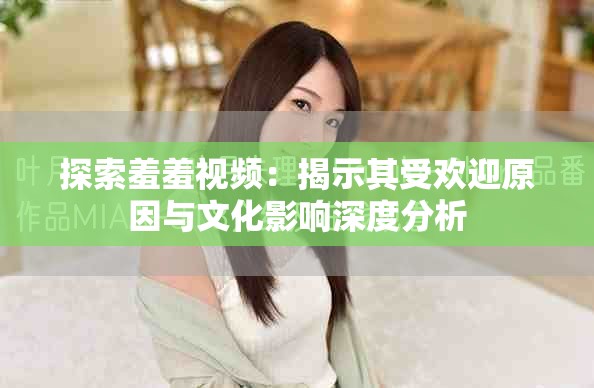 探索羞羞视频：揭示其受欢迎原因与文化影响深度分析