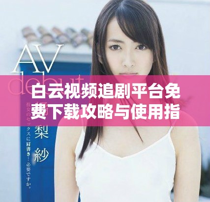 白云视频追剧平台免费下载攻略与使用指南分享