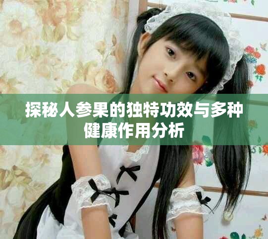 探秘人参果的独特功效与多种健康作用分析