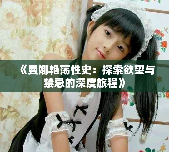 《曼娜艳荡性史：探索欲望与禁忌的深度旅程》