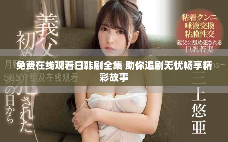免费在线观看日韩剧全集 助你追剧无忧畅享精彩故事