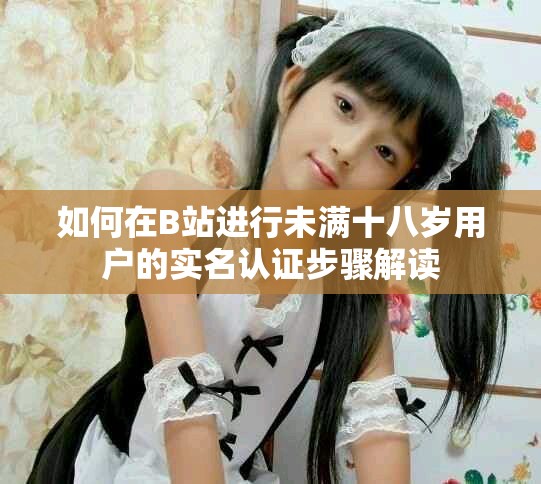 如何在B站进行未满十八岁用户的实名认证步骤解读
