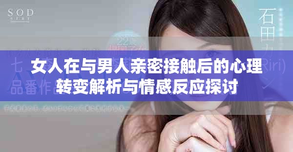 女人在与男人亲密接触后的心理转变解析与情感反应探讨