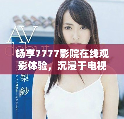 畅享7777影院在线观影体验，沉浸于电视剧小别离的感人故事中