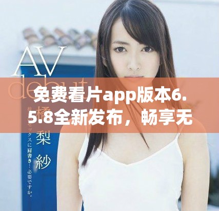 免费看片app版本6.5.8全新发布，畅享无限影视体验