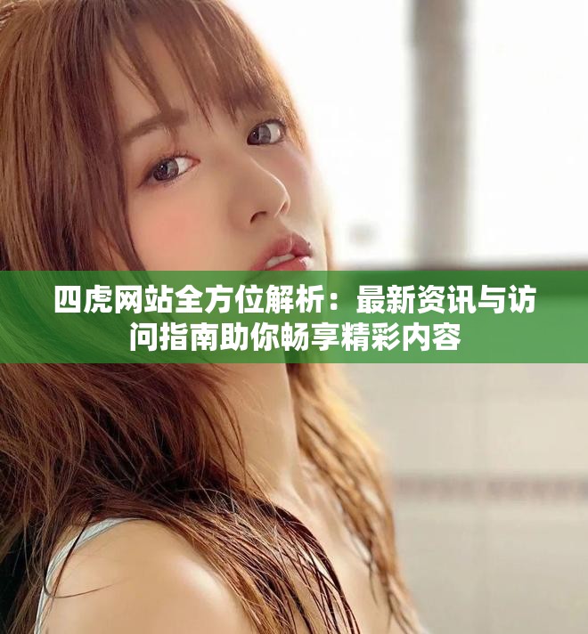 四虎网站全方位解析：最新资讯与访问指南助你畅享精彩内容