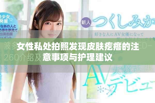 女性私处拍照发现皮肤疙瘩的注意事项与护理建议