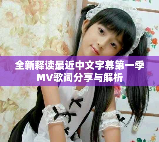 全新释读最近中文字幕第一季MV歌词分享与解析