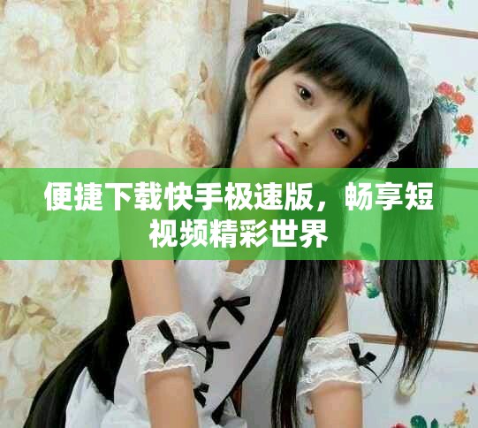 便捷下载快手极速版，畅享短视频精彩世界