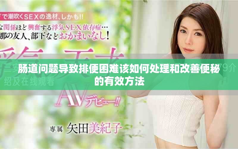 肠道问题导致排便困难该如何处理和改善便秘的有效方法