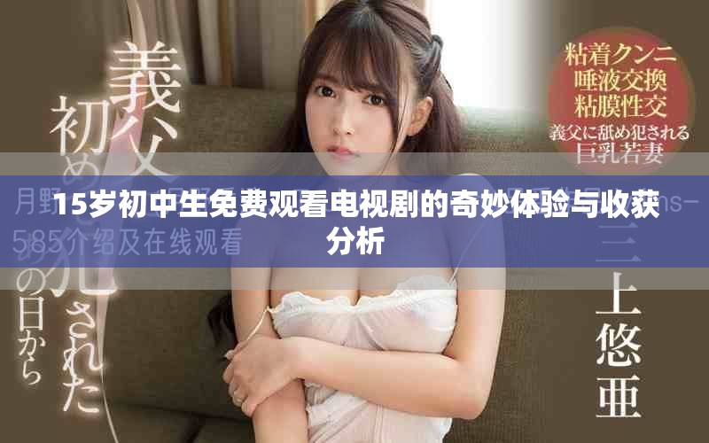 15岁初中生免费观看电视剧的奇妙体验与收获分析