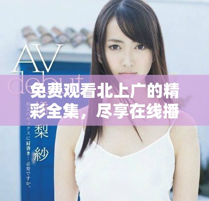 免费观看北上广的精彩全集，尽享在线播放乐趣