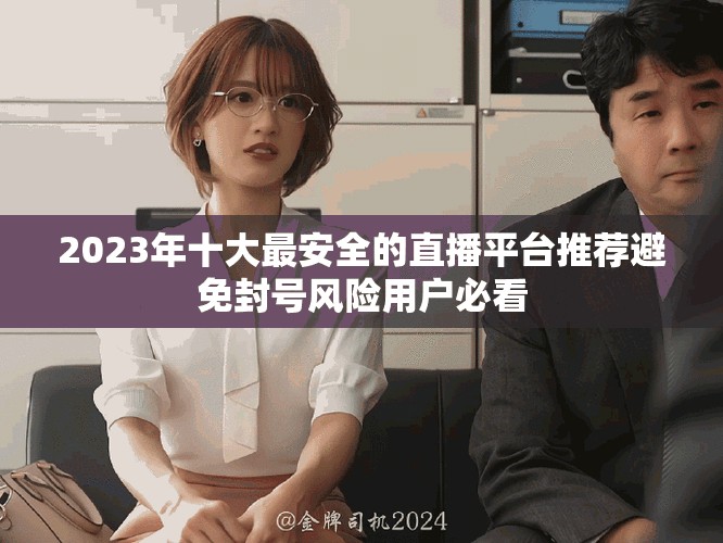 2023年十大最安全的直播平台推荐避免封号风险用户必看