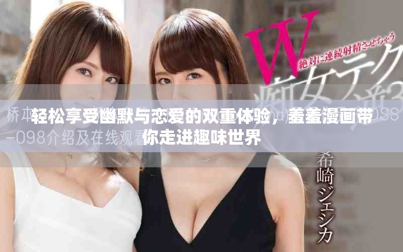 轻松享受幽默与恋爱的双重体验，羞羞漫画带你走进趣味世界