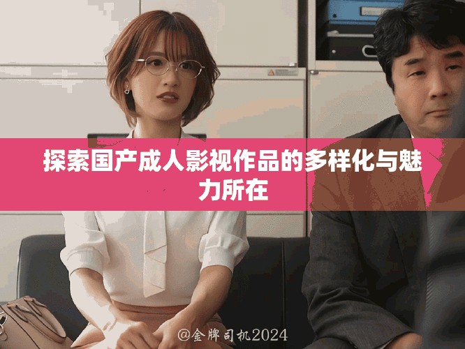 探索国产成人影视作品的多样化与魅力所在