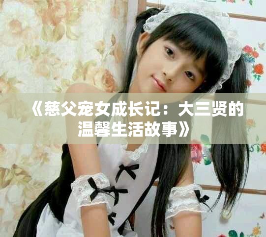 《慈父宠女成长记：大三贤的温馨生活故事》