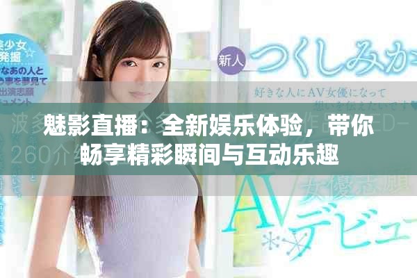 魅影直播：全新娱乐体验，带你畅享精彩瞬间与互动乐趣
