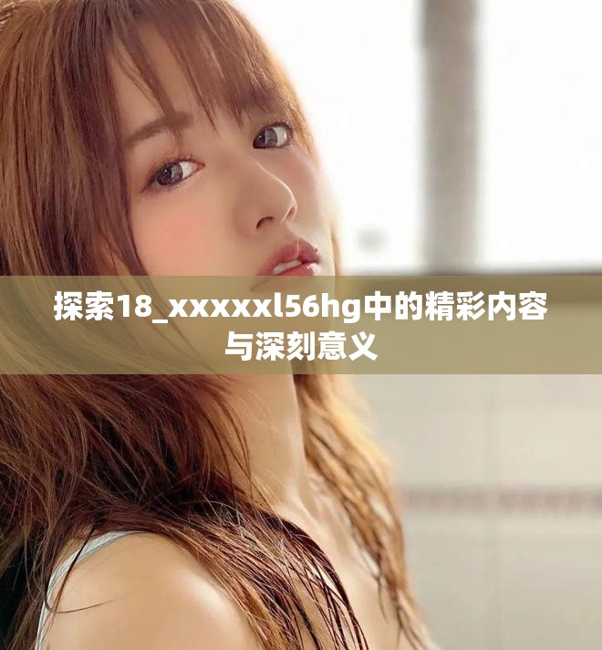 探索18_xxxxxl56hg中的精彩内容与深刻意义