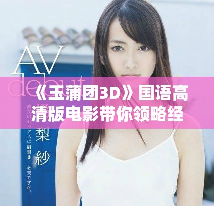 《玉蒲团3D》国语高清版电影带你领略经典情色故事的全新体验