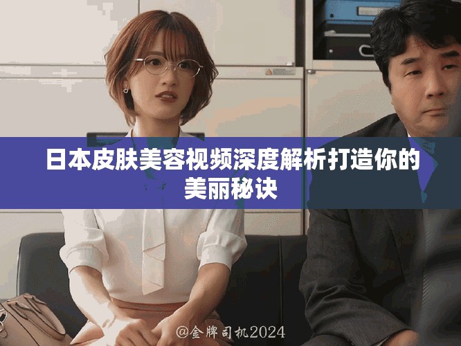 日本皮肤美容视频深度解析打造你的美丽秘诀