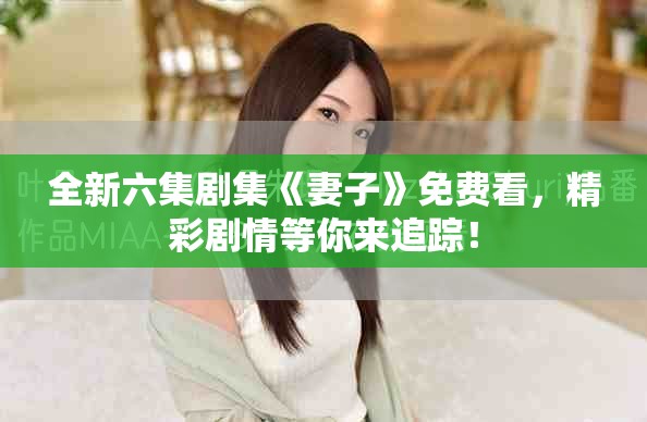 全新六集剧集《妻子》免费看，精彩剧情等你来追踪！