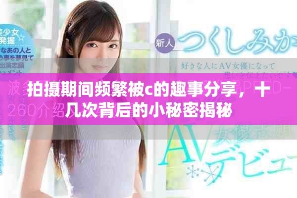拍摄期间频繁被c的趣事分享，十几次背后的小秘密揭秘