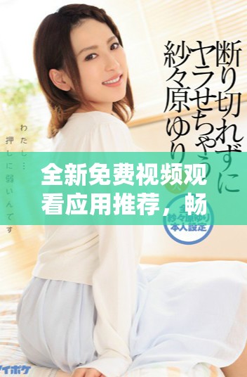 全新免费视频观看应用推荐，畅享无限精彩影视内容体验