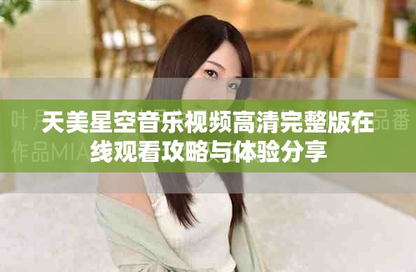天美星空音乐视频高清完整版在线观看攻略与体验分享