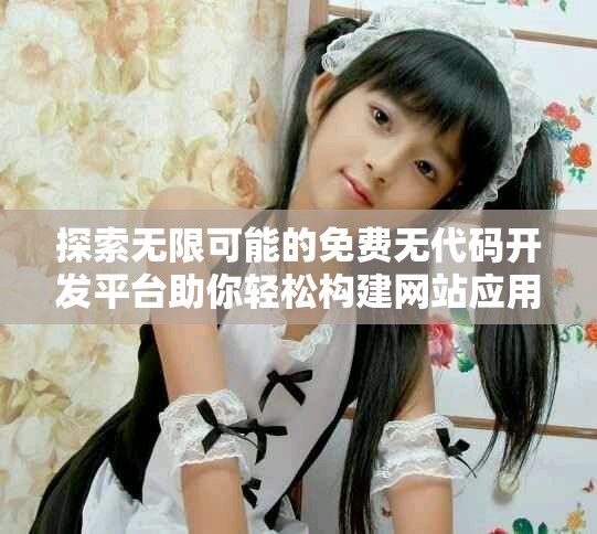 探索无限可能的免费无代码开发平台助你轻松构建网站应用