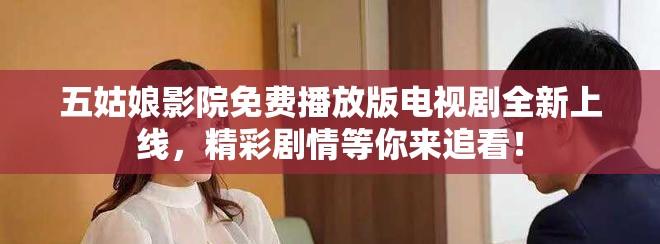 五姑娘影院免费播放版电视剧全新上线，精彩剧情等你来追看！