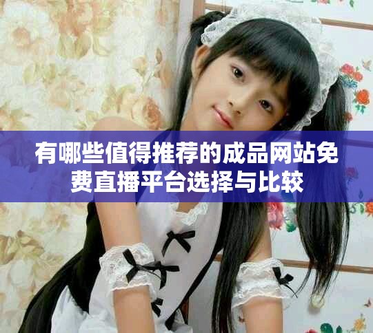有哪些值得推荐的成品网站免费直播平台选择与比较