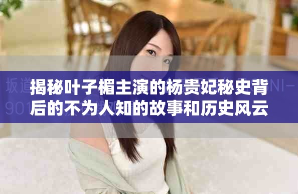 揭秘叶子楣主演的杨贵妃秘史背后的不为人知的故事和历史风云